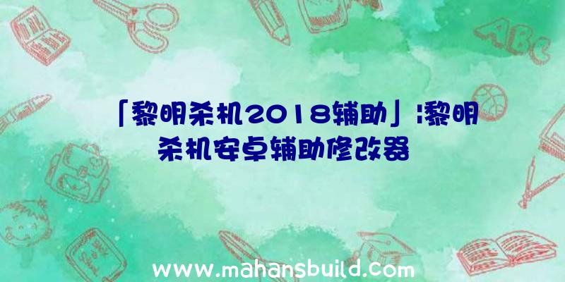 「黎明杀机2018辅助」|黎明杀机安卓辅助修改器